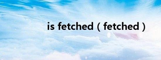 is fetched（fetched）