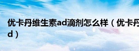 优卡丹维生素ad滴剂怎么样（优卡丹维生素ad）