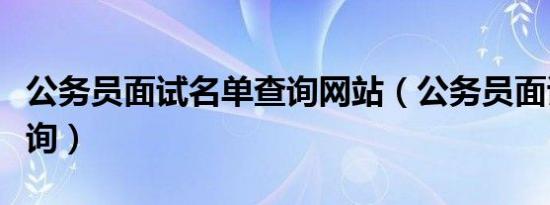 公务员面试名单查询网站（公务员面试名单查询）