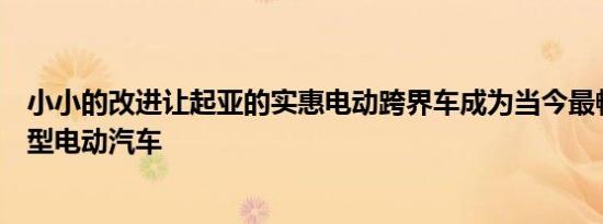 小小的改进让起亚的实惠电动跨界车成为当今最畅销的全能型电动汽车