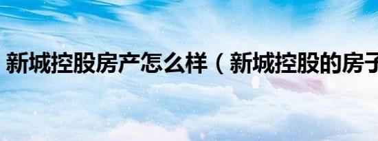 新城控股房产怎么样（新城控股的房子口碑）