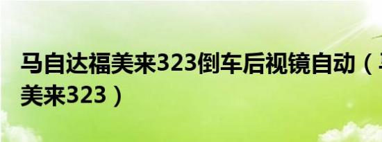 马自达福美来323倒车后视镜自动（马自达福美来323）