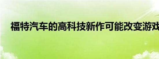 福特汽车的高科技新作可能改变游戏规则