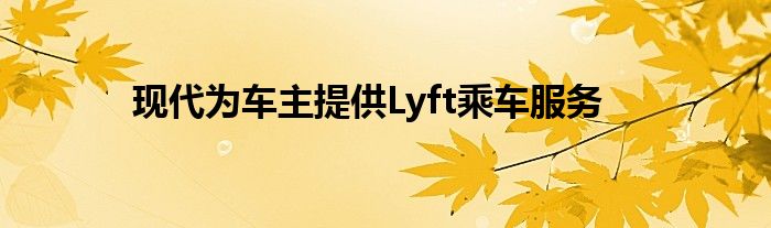 现代为车主提供Lyft乘车服务(图1)