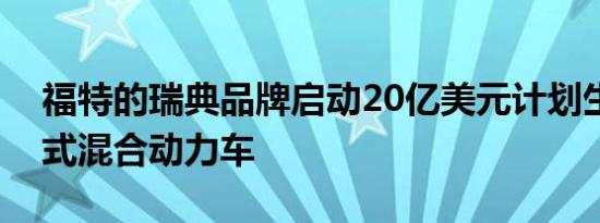 福特的瑞典品牌启动20亿美元计划生产插电式混合动力车