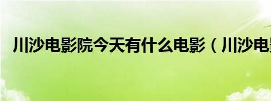 川沙电影院今天有什么电影（川沙电影院）