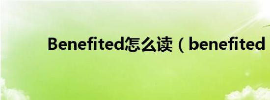 Benefited怎么读（benefited）