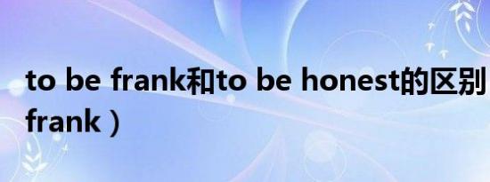 to be frank和to be honest的区别（to be frank）