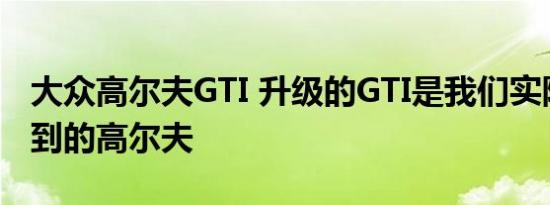 大众高尔夫GTI 升级的GTI是我们实际上会得到的高尔夫