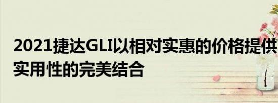 2021捷达GLI以相对实惠的价格提供了性能和实用性的完美结合