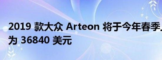 2019 款大众 Arteon 将于今年春季上市售价为 36840 美元