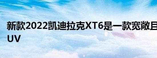 新款2022凯迪拉克XT6是一款宽敞且时尚的SUV