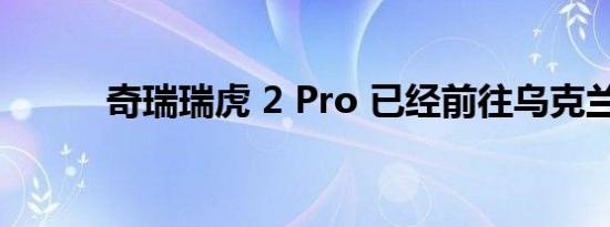 奇瑞瑞虎 2 Pro 已经前往乌克兰