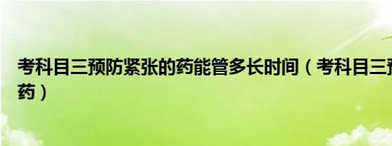 考科目三预防紧张的药能管多长时间（考科目三预防紧张的药）