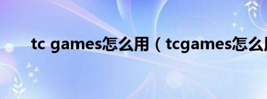 tc games怎么用（tcgames怎么用）