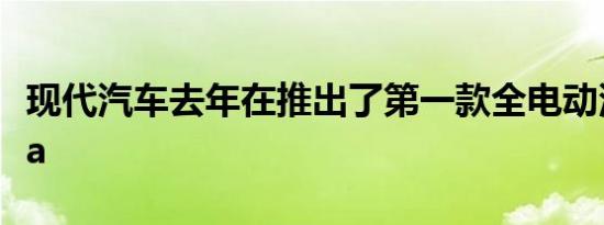 现代汽车去年在推出了第一款全电动汽车Kona