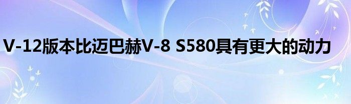 V-12版本比迈巴赫V-8 S580具有更大的动力(图1)