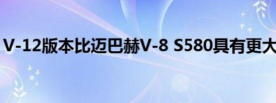 V-12版本比迈巴赫V-8 S580具有更大的动力