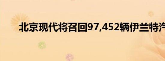 北京现代将召回97,452辆伊兰特汽车