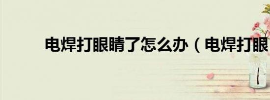 电焊打眼睛了怎么办（电焊打眼）