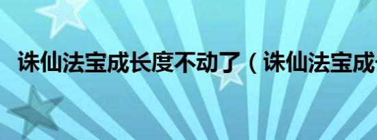 诛仙法宝成长度不动了（诛仙法宝成长度）