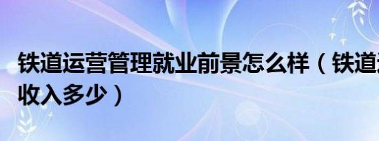 铁道运营管理就业前景怎么样（铁道运营管理收入多少）