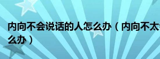 内向不会说话的人怎么办（内向不太会说话怎么办）