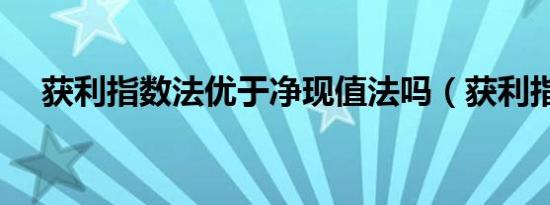 获利指数法优于净现值法吗（获利指数）