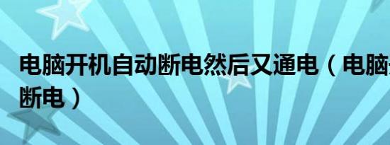 电脑开机自动断电然后又通电（电脑开机自动断电）