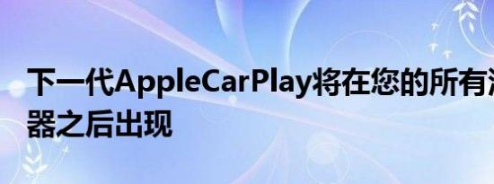 下一代AppleCarPlay将在您的所有汽车显示器之后出现