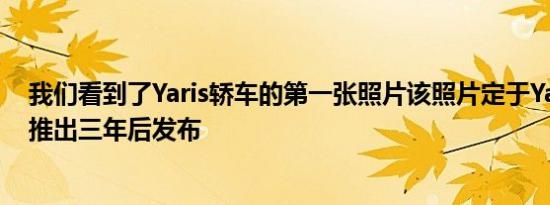 我们看到了Yaris轿车的第一张照片该照片定于Yaris两厢车推出三年后发布