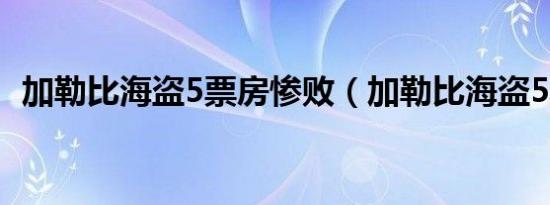 加勒比海盗5票房惨败（加勒比海盗5票房）