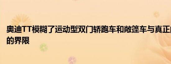 奥迪TT模糊了运动型双门轿跑车和敞篷车与真正的跑车之间的界限