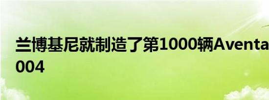 兰博基尼就制造了第1000辆AventadorLP7004