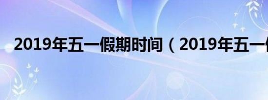 2019年五一假期时间（2019年五一假期）