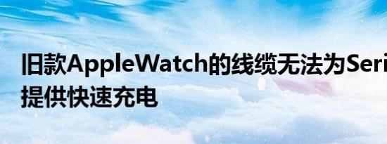 旧款AppleWatch的线缆无法为Series7手表提供快速充电