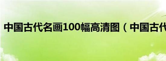 中国古代名画100幅高清图（中国古代名画）