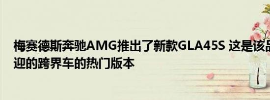 梅赛德斯奔驰AMG推出了新款GLA45S 这是该品牌广受欢迎的跨界车的热门版本