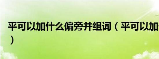 平可以加什么偏旁并组词（平可以加什么偏旁）