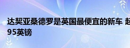 达契亚桑德罗是英国最便宜的新车 起价为6,995英镑