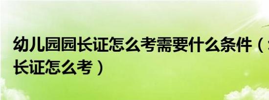 幼儿园园长证怎么考需要什么条件（幼儿园园长证怎么考）