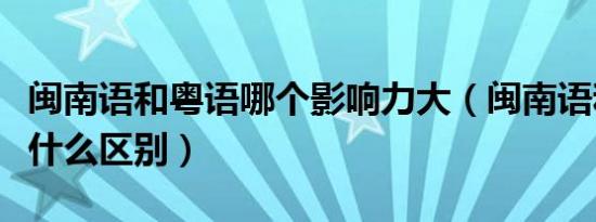 闽南语和粤语哪个影响力大（闽南语和粤语有什么区别）