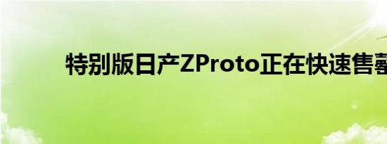 特别版日产ZProto正在快速售罄