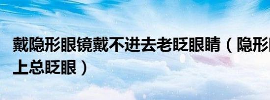 戴隐形眼镜戴不进去老眨眼睛（隐形眼镜戴不上总眨眼）