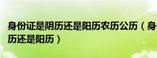 身份证是阴历还是阳历农历公历（身份证是阴历还是阳历）