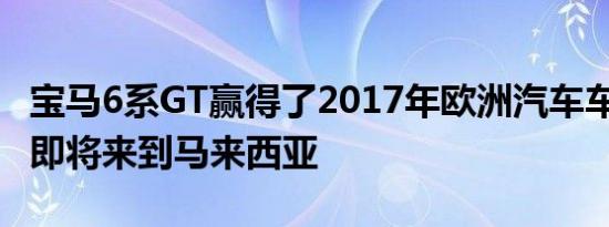 宝马6系GT赢得了2017年欧洲汽车车身大奖–即将来到马来西亚