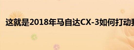 这就是2018年马自达CX-3如何打动我们的