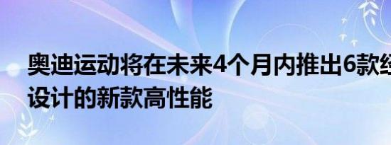 奥迪运动将在未来4个月内推出6款经过重新设计的新款高性能