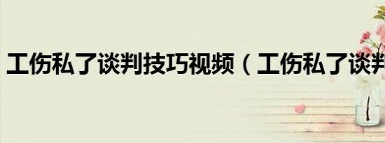 工伤私了谈判技巧视频（工伤私了谈判技巧）