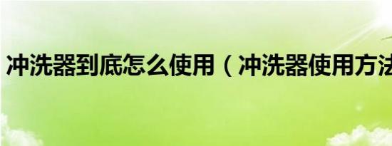 冲洗器到底怎么使用（冲洗器使用方法图解）